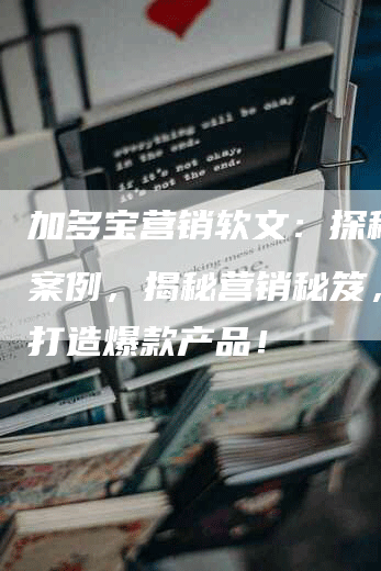 加多宝营销软文：探秘成功案例，揭秘营销秘笈，教你打造爆款产品！