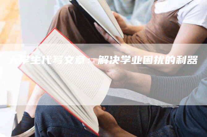 大学生代写文章：解决学业困扰的利器