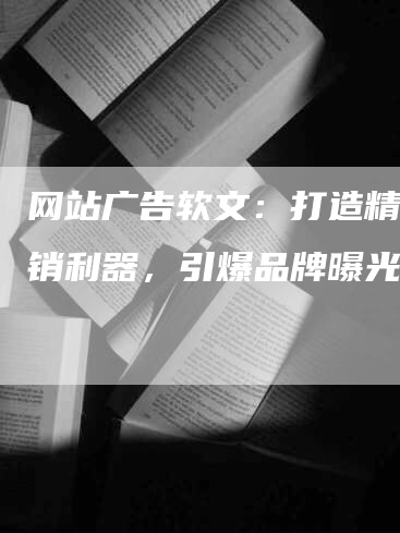 网站广告软文：打造精准营销利器，引爆品牌曝光率