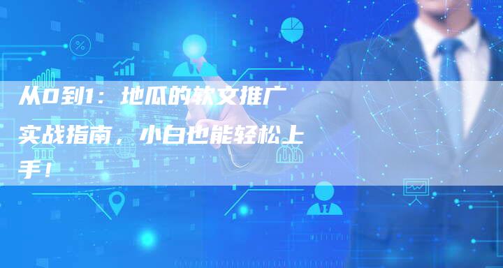 从0到1：地瓜的软文推广实战指南，小白也能轻松上手！