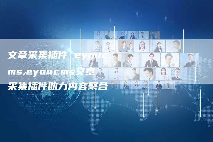 文章采集插件 eyoucms,eyoucms文章采集插件助力内容聚合