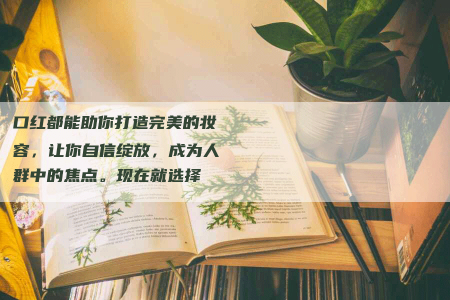 口红都能助你打造完美的妆容，让你自信绽放，成为人群中的焦点。现在就选择