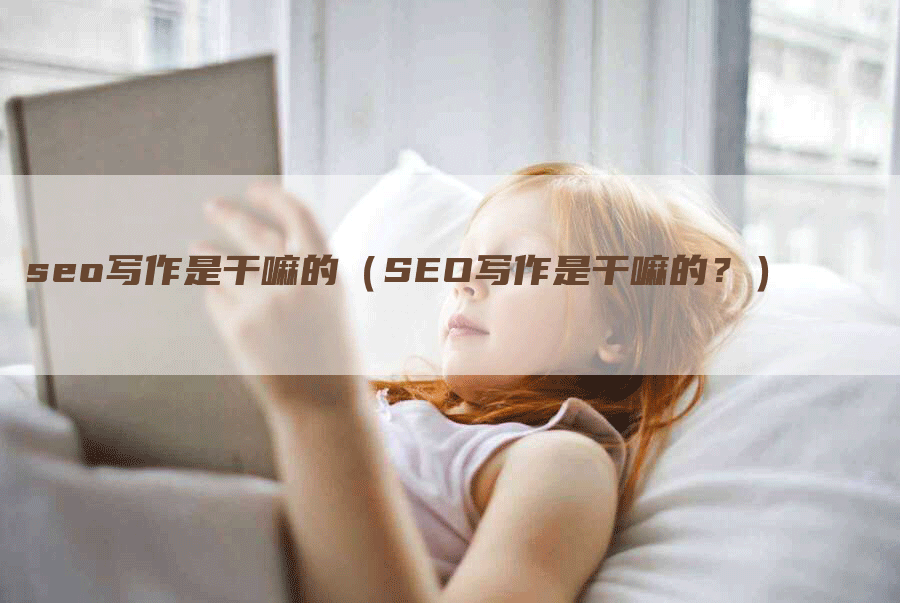 seo写作是干嘛的（SEO写作是干嘛的？）