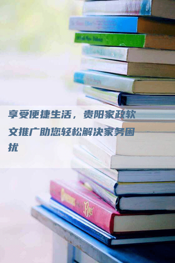 享受便捷生活，贵阳家政软文推广助您轻松解决家务困扰