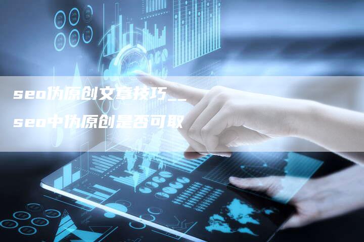 seo伪原创文章技巧__seo中伪原创是否可取