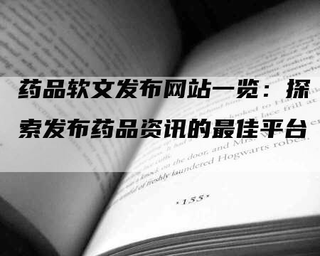 药品软文发布网站一览：探索发布药品资讯的最佳平台