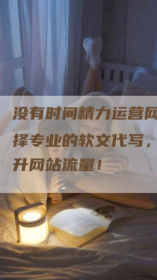 没有时间精力运营网站？选择专业的软文代写，轻松提升网站流量！