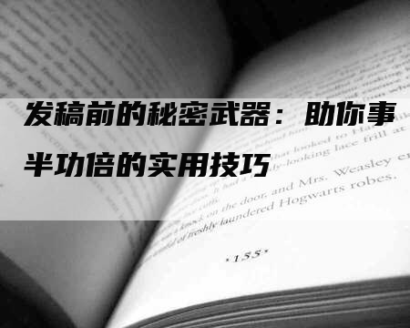 发稿前的秘密武器：助你事半功倍的实用技巧