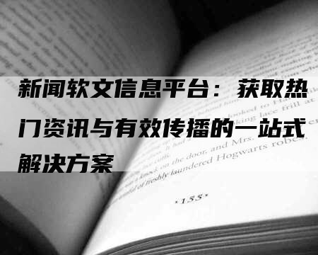 新闻软文信息平台：获取热门资讯与有效传播的一站式解决方案