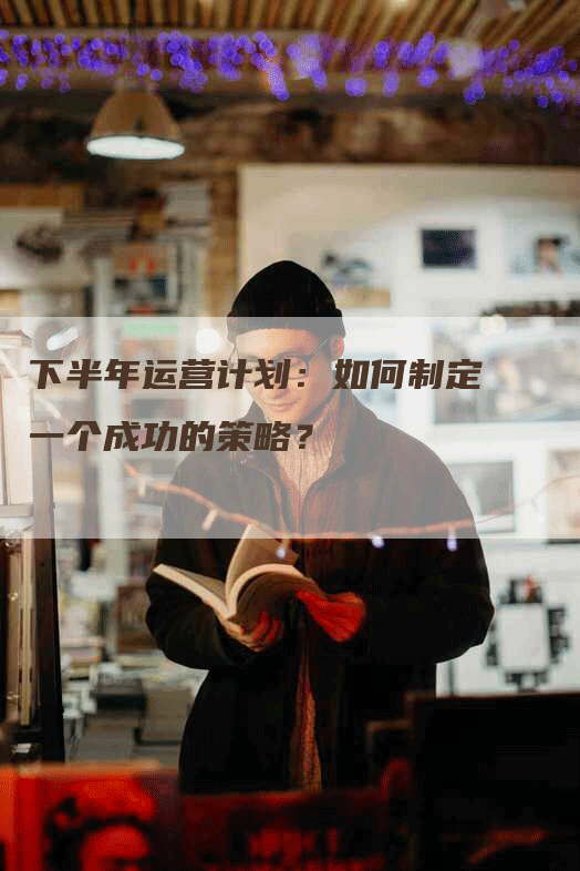 下半年运营计划：如何制定一个成功的策略？