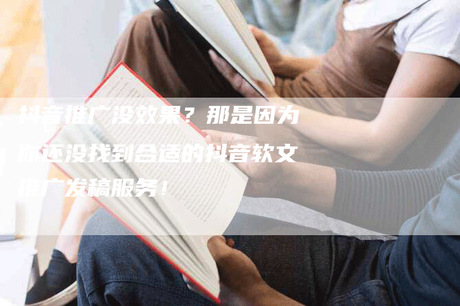 抖音推广没效果？那是因为你还没找到合适的抖音软文推广发稿服务！