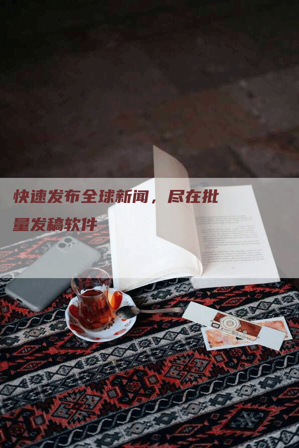 快速发布全球新闻，尽在批量发稿软件