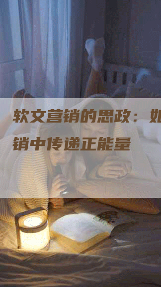 软文营销的思政：如何在营销中传递正能量