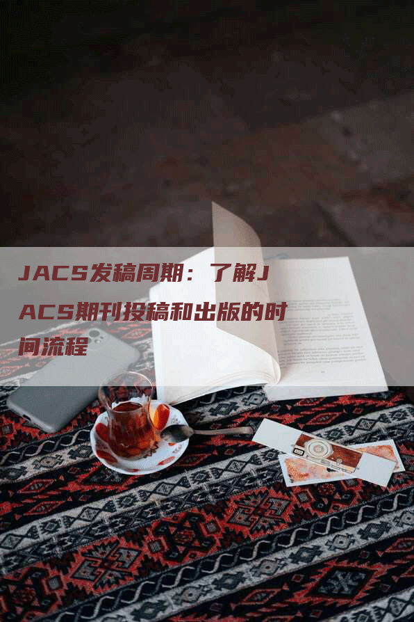 JACS发稿周期：了解JACS期刊投稿和出版的时间流程