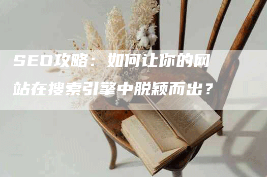 SEO攻略：如何让你的网站在搜索引擎中脱颖而出？