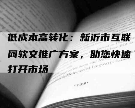 低成本高转化：新沂市互联网软文推广方案，助您快速打开市场