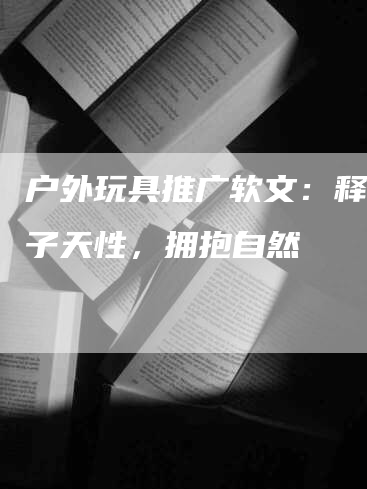 户外玩具推广软文：释放孩子天性，拥抱自然