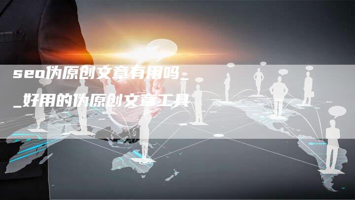 seo伪原创文章有用吗__好用的伪原创文章工具