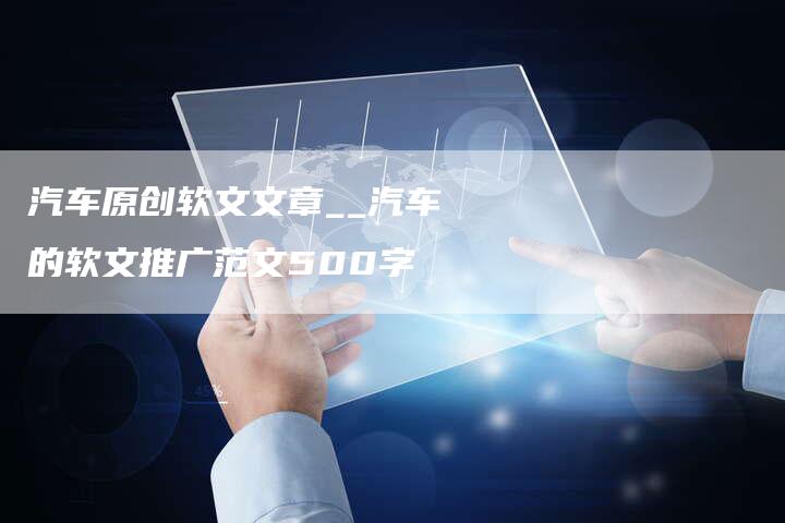 汽车原创软文文章__汽车的软文推广范文500字