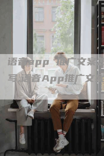 语音app 推广文案怎么写,语音App推广文案