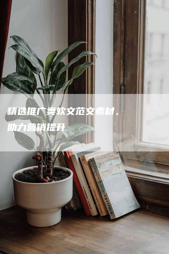 精选推广类软文范文素材，助力营销提升