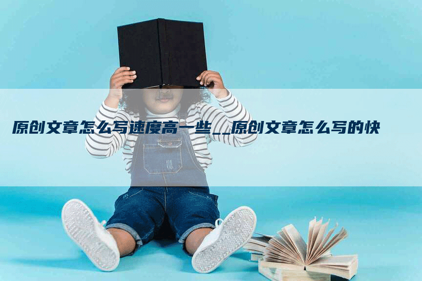 原创文章怎么写速度高一些__原创文章怎么写的快