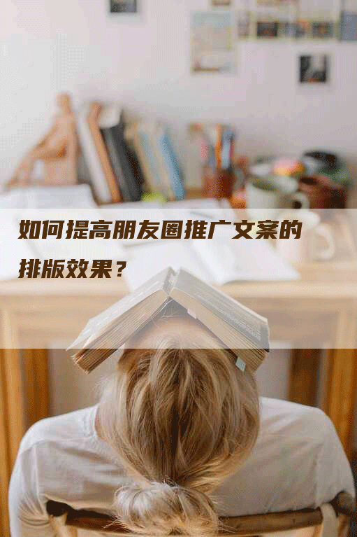 如何提高朋友圈推广文案的排版效果？