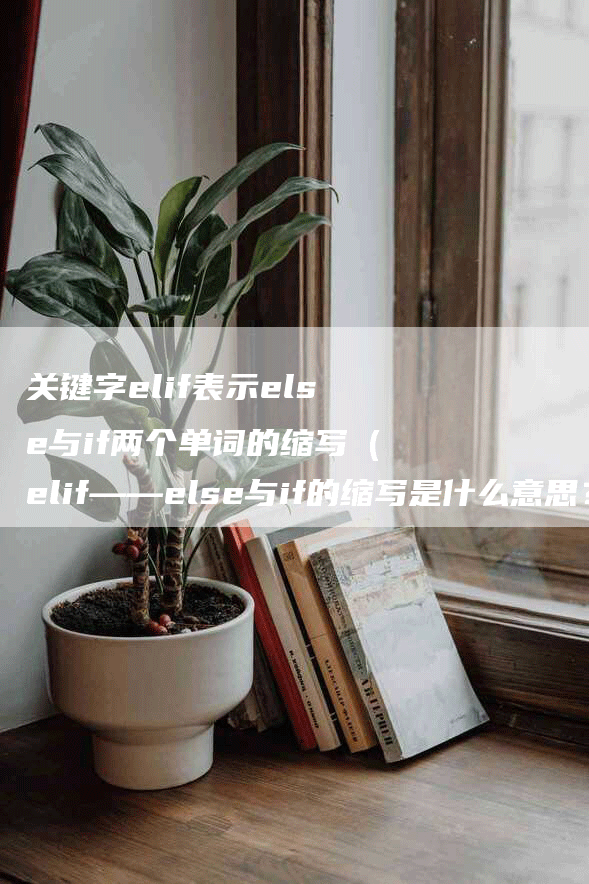 关键字elif表示else与if两个单词的缩写（elif——else与if的缩写是什么意思？）