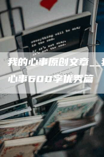 我的心事原创文章__我的心事600字优秀篇