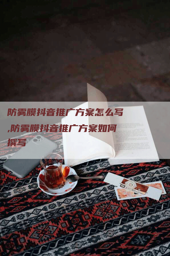 防雾膜抖音推广方案怎么写,防雾膜抖音推广方案如何撰写