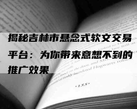 揭秘吉林市悬念式软文交易平台：为你带来意想不到的推广效果