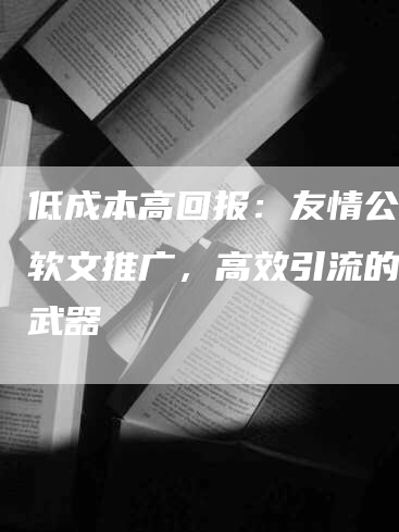 低成本高回报：友情公众号软文推广，高效引流的秘密武器