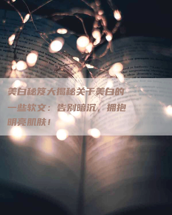 美白秘笈大揭秘关于美白的一些软文：告别暗沉，拥抱明亮肌肤！