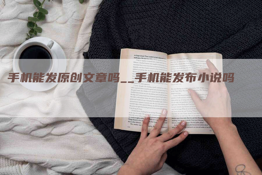 手机能发原创文章吗__手机能发布小说吗