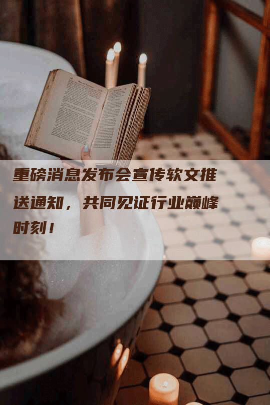 重磅消息发布会宣传软文推送通知，共同见证行业巅峰时刻！