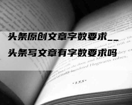 头条原创文章字数要求__头条写文章有字数要求吗