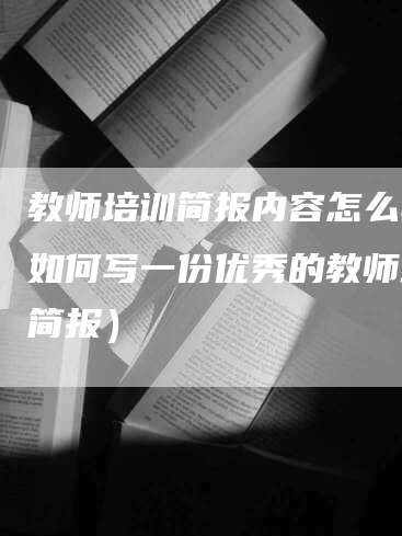 教师培训简报内容怎么写（如何写一份优秀的教师培训简报）