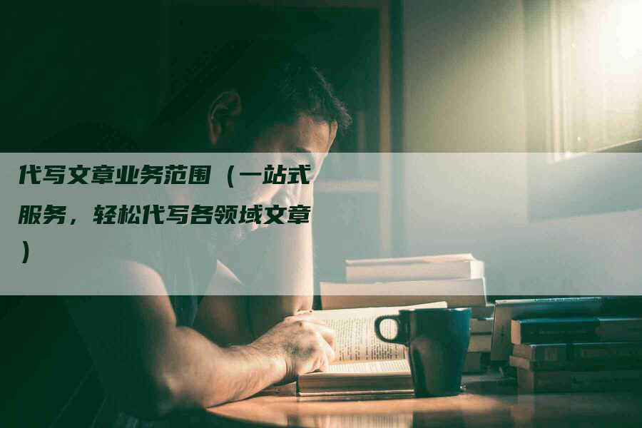 代写文章业务范围（一站式服务，轻松代写各领域文章）