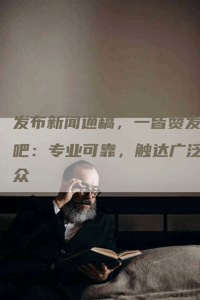 发布新闻通稿，一皆赞发稿吧：专业可靠，触达广泛受众