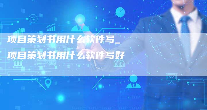 项目策划书用什么软件写_项目策划书用什么软件写好