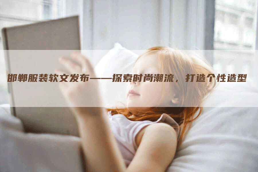 邯郸服装软文发布——探索时尚潮流，打造个性造型