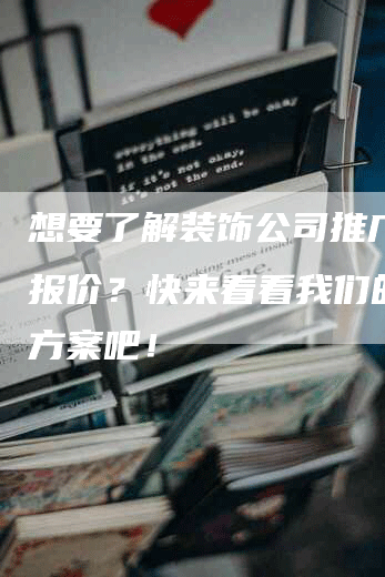 想要了解装饰公司推广软文报价？快来看看我们的优惠方案吧！