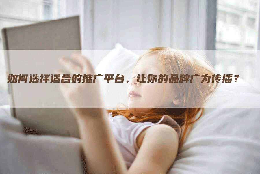 如何选择适合的推广平台，让你的品牌广为传播？