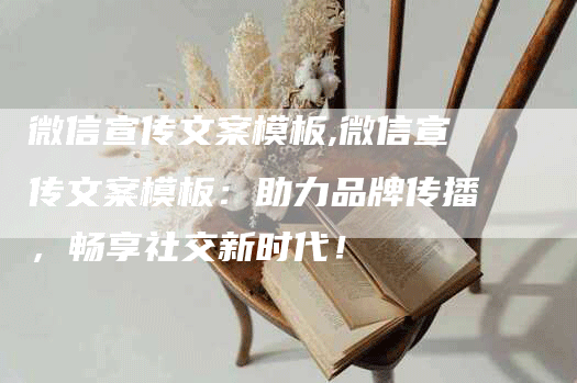 微信宣传文案模板,微信宣传文案模板：助力品牌传播，畅享社交新时代！