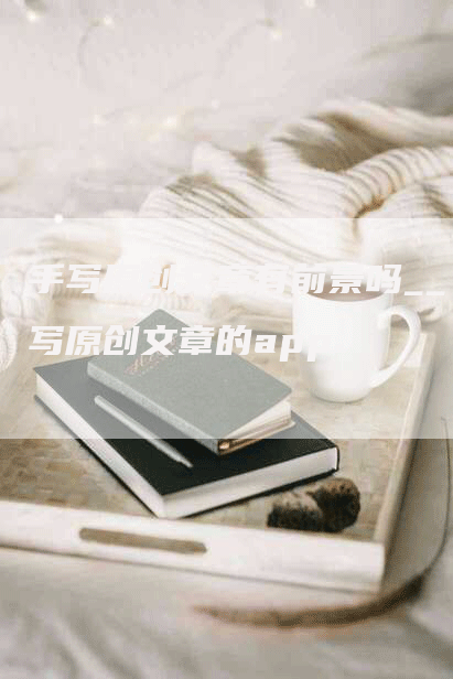 手写原创文章有前景吗__写原创文章的app