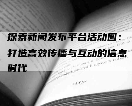 探索新闻发布平台活动图：打造高效传播与互动的信息时代