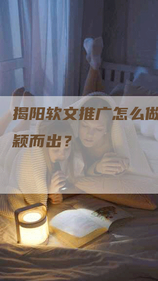 揭阳软文推广怎么做才能脱颖而出？