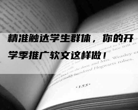 精准触达学生群体，你的开学季推广软文这样做！