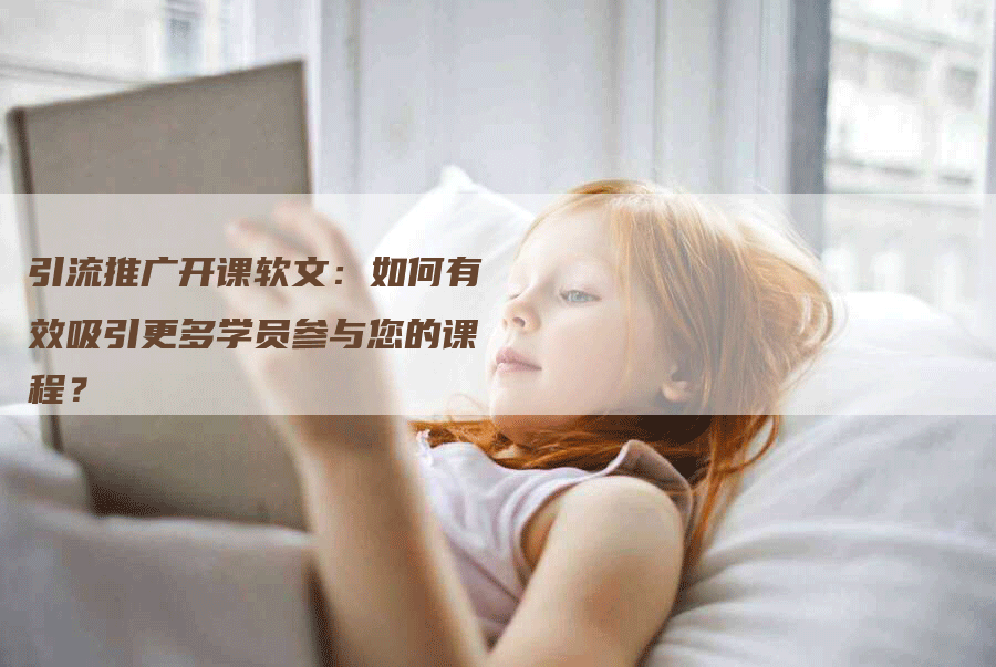 引流推广开课软文：如何有效吸引更多学员参与您的课程？