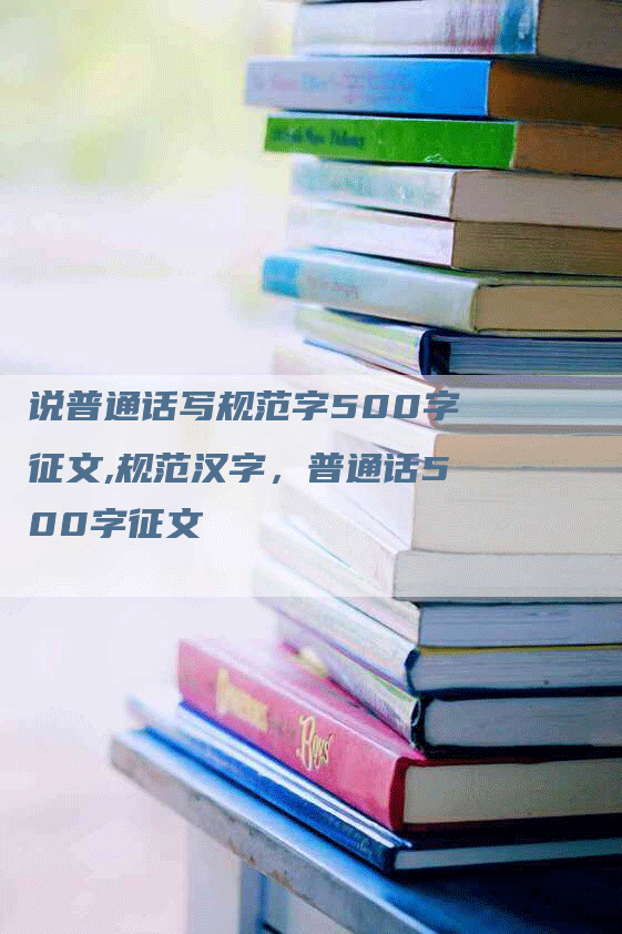 说普通话写规范字500字征文,规范汉字，普通话500字征文